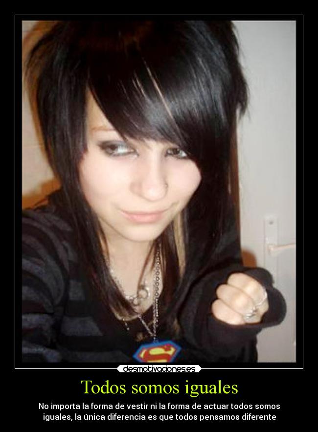 Todos somos iguales - No importa la forma de vestir ni la forma de actuar todos somos
iguales, la única diferencia es que todos pensamos diferente