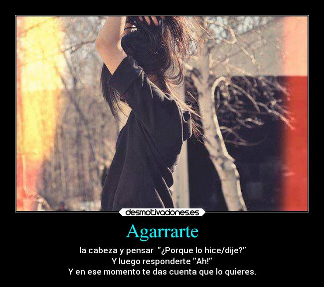 Agarrarte - la cabeza y pensar  ¿Porque lo hice/dije?
Y luego responderte Ah!
Y en ese momento te das cuenta que lo quieres.