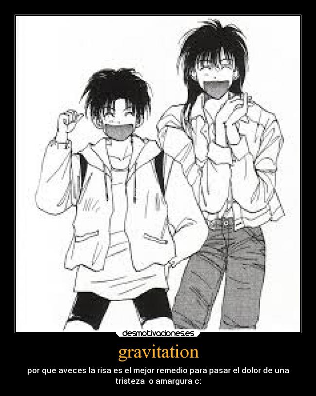 gravitation - por que aveces la risa es el mejor remedio para pasar el dolor de una
tristeza o amargura c:
