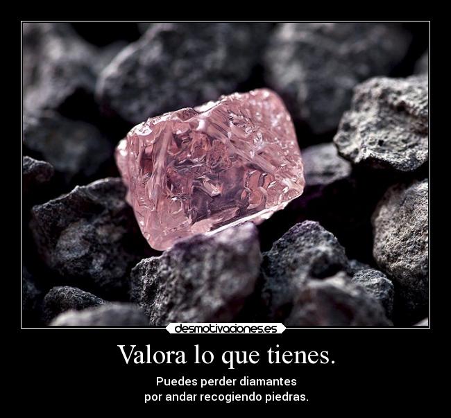 Valora lo que tienes. - Puedes perder diamantes
por andar recogiendo piedras.