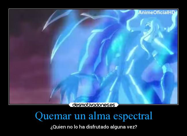 Quemar un alma espectral - ¿Quien no lo ha disfrutado alguna vez?