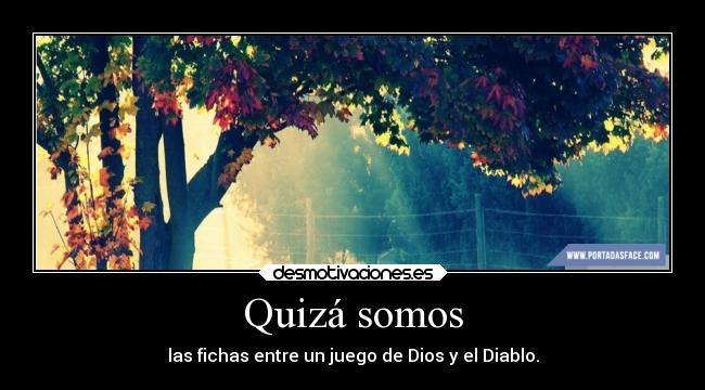 Quizá somos - las fichas entre un juego de Dios y el Diablo.