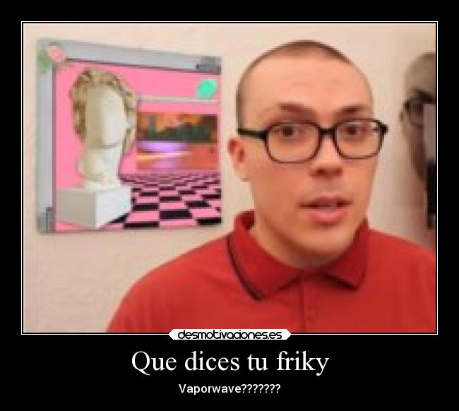 Que dices tu friky - Vaporwave???????