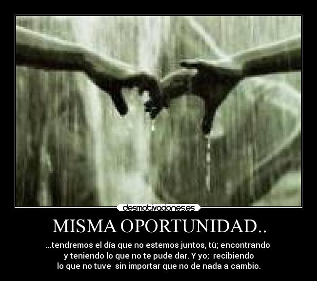 MISMA OPORTUNIDAD.. - ...tendremos el día que no estemos juntos, tù; encontrando
y teniendo lo que no te pude dar. Y yo; recibiendo
lo que no tuve sin importar que no de nada a cambio.