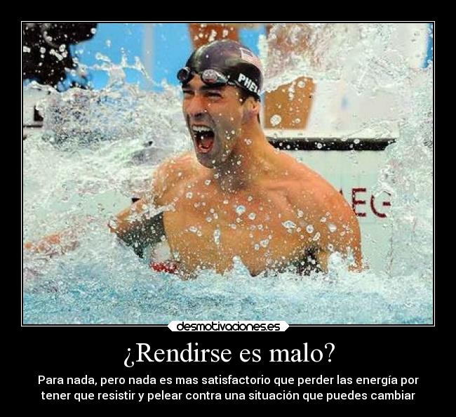 ¿Rendirse es malo? - Para nada, pero nada es mas satisfactorio que perder las energía por
tener que resistir y pelear contra una situación que puedes cambiar