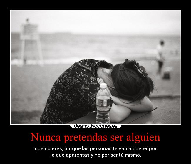 Nunca pretendas ser alguien - que no eres, porque las personas te van a querer por
lo que aparentas y no por ser tú mismo.