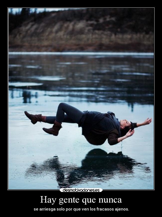 Hay gente que nunca - se arriesga solo por que ven los fracasos ajenos.