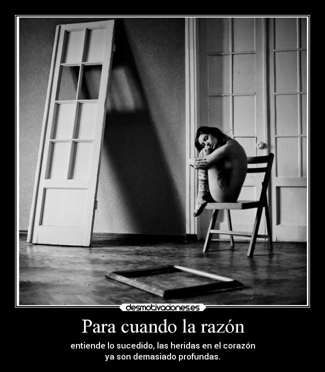 Para cuando la razón - entiende lo sucedido, las heridas en el corazón
ya son demasiado profundas.