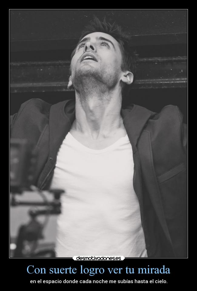 Con suerte logro ver tu mirada - en el espacio donde cada noche me subías hasta el cielo.
