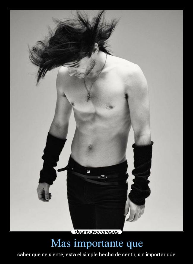 Mas importante que - saber qué se siente, está el simple hecho de sentir, sin importar qué.