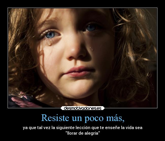 Resiste un poco más, - ya que tal vez la siguiente lección que te enseñe la vida sea
llorar de alegría