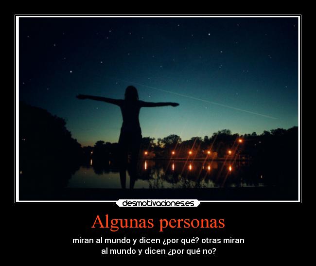 Algunas personas - miran al mundo y dicen ¿por qué? otras miran
al mundo y dicen ¿por qué no?