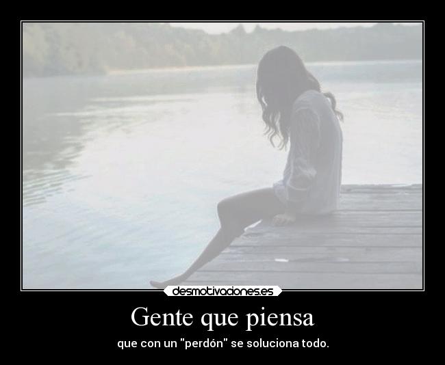 Gente que piensa - que con un perdón se soluciona todo.