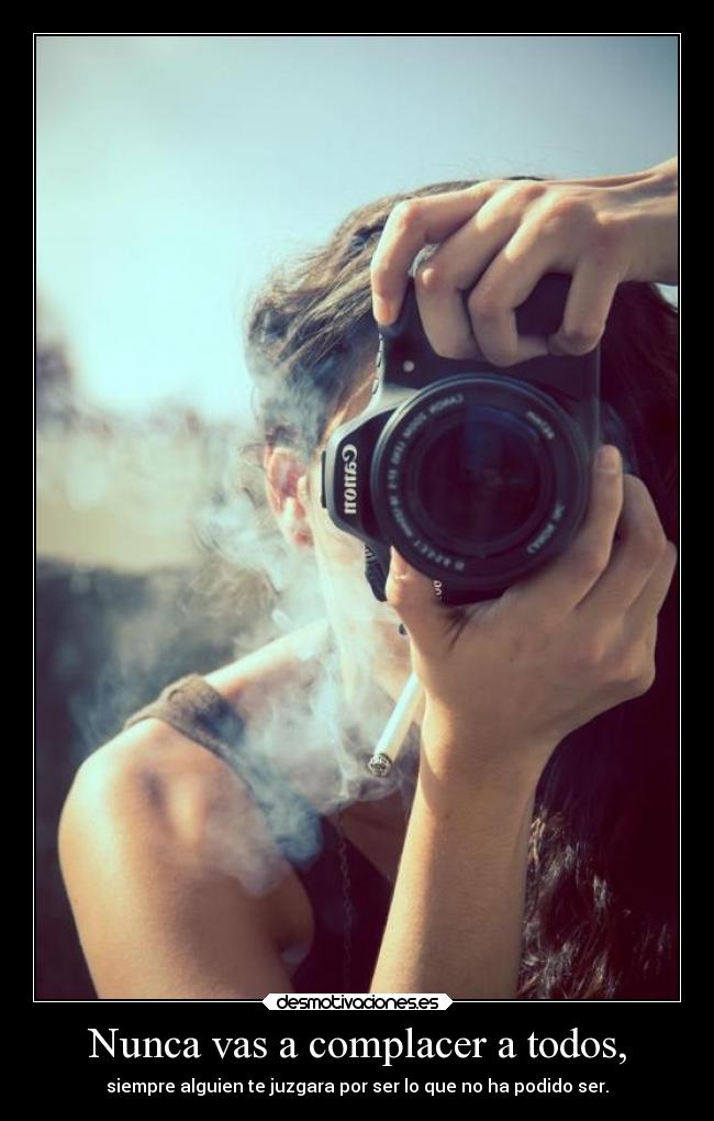 Nunca vas a complacer a todos, - siempre alguien te juzgara por ser lo que no ha podido ser.