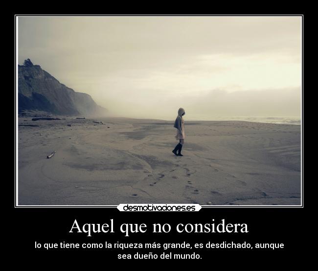 Aquel que no considera - lo que tiene como la riqueza más grande, es desdichado, aunque
sea dueño del mundo.