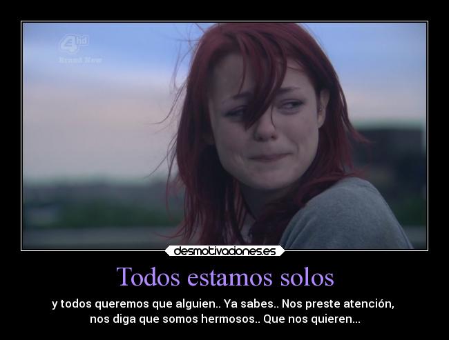 Todos estamos solos - y todos queremos que alguien.. Ya sabes.. Nos preste atención, 
nos diga que somos hermosos.. Que nos quieren...