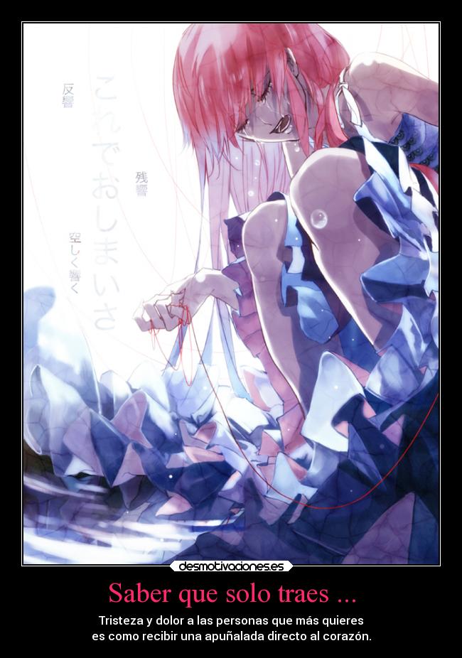 Saber que solo traes ... - Tristeza y dolor a las personas que más quieres
es como recibir una apuñalada directo al corazón.