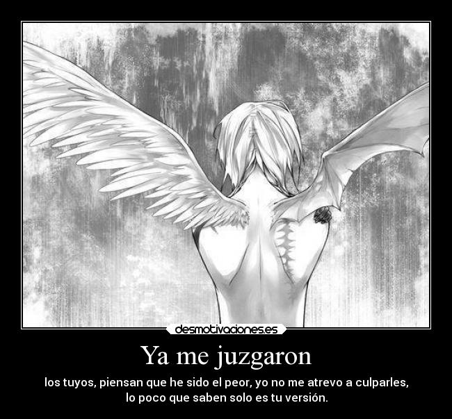 Ya me juzgaron - los tuyos, piensan que he sido el peor, yo no me atrevo a culparles,
lo poco que saben solo es tu versión.