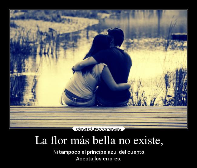 La flor más bella no existe, - Ni tampoco el príncipe azul del cuento
Acepta los errores.