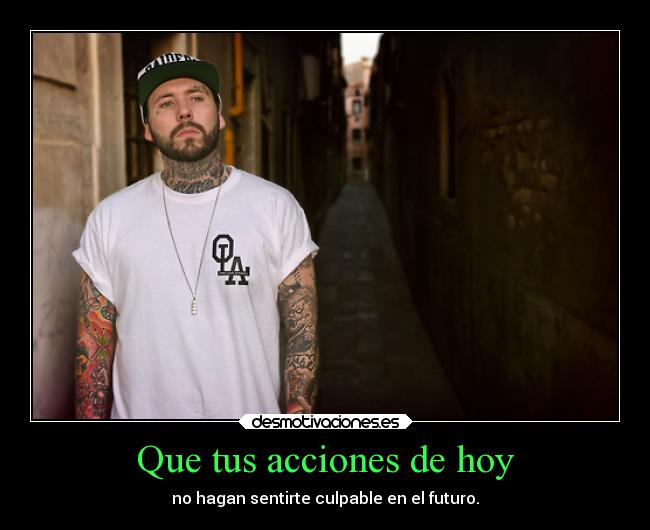 Que tus acciones de hoy - no hagan sentirte culpable en el futuro.