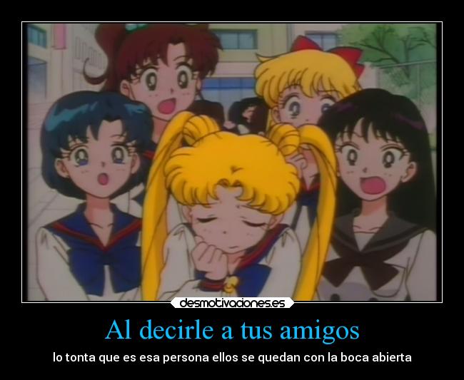 Al decirle a tus amigos - lo tonta que es esa persona ellos se quedan con la boca abierta