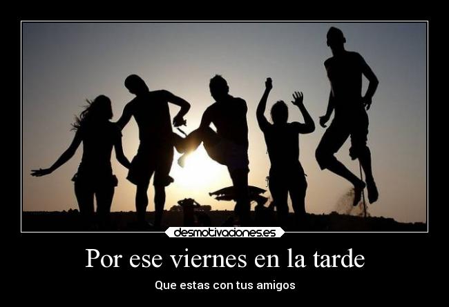 Por ese viernes en la tarde - Que estas con tus amigos