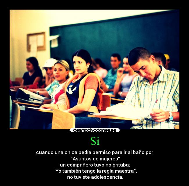 Si - cuando una chica pedía permiso para ir al baño por
Asuntos de mujeres
un compañero tuyo no gritaba:
Yo también tengo la regla maestra,
no tuviste adolescencia.