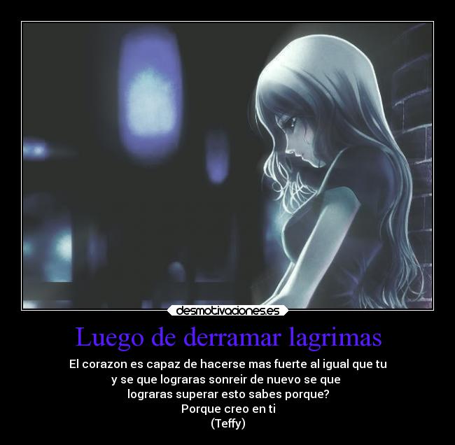 Luego de derramar lagrimas - El corazon es capaz de hacerse mas fuerte al igual que tu
y se que lograras sonreir de nuevo se que
lograras superar esto sabes porque?
Porque creo en ti
(Teffy)