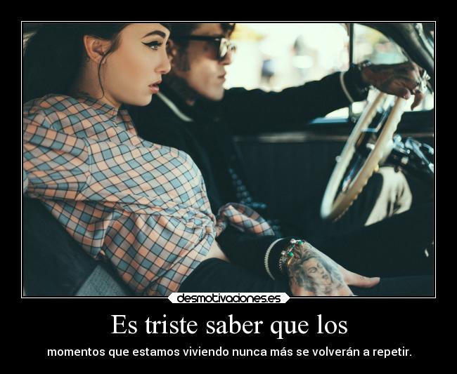 Es triste saber que los - momentos que estamos viviendo nunca más se volverán a repetir.