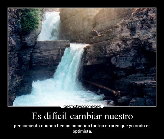 Es difícil cambiar nuestro - pensamiento cuando hemos cometido tantos errores que ya nada es
optimista.