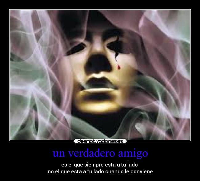 un verdadero amigo - es el que siempre esta a tu lado
no el que esta a tu lado cuando le conviene
