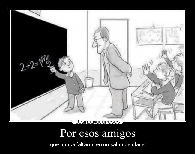 Por esos amigos - que nunca faltaron en un salón de clase.