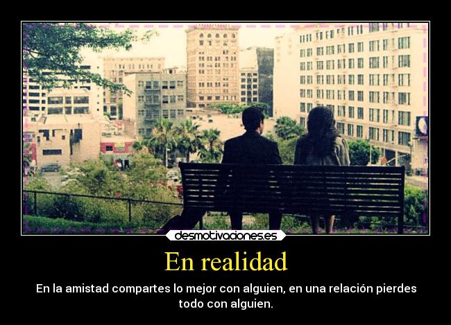 En realidad - En la amistad compartes lo mejor con alguien, en una relación pierdes
todo con alguien.