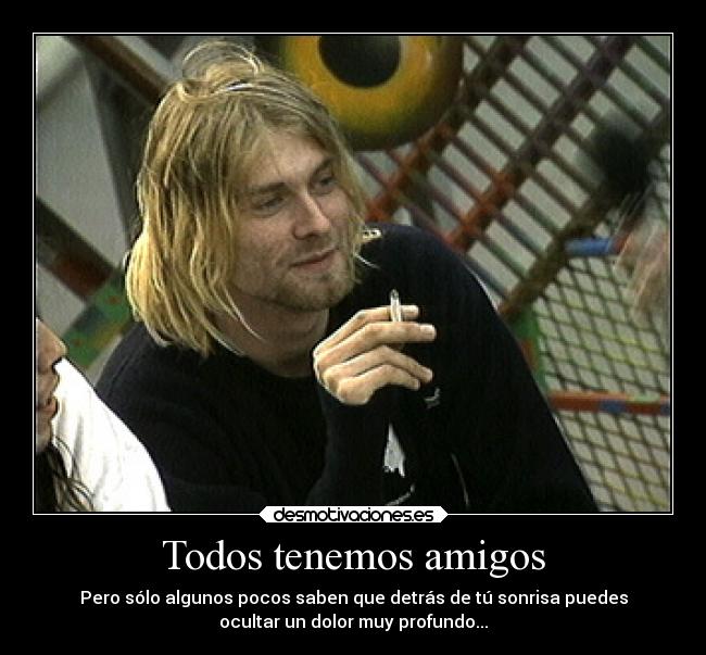 Todos tenemos amigos - Pero sólo algunos pocos saben que detrás de tú sonrisa puedes
ocultar un dolor muy profundo...