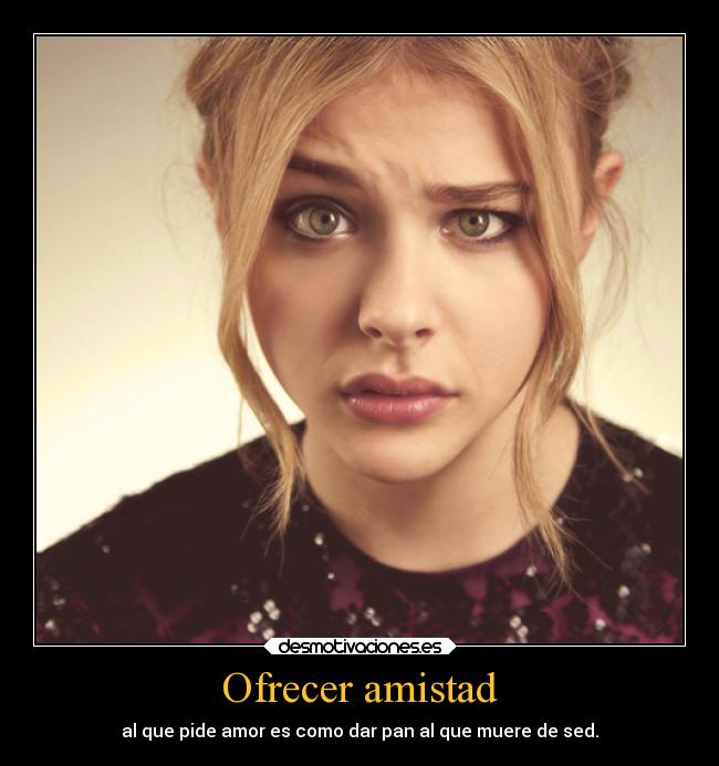 Ofrecer amistad - al que pide amor es como dar pan al que muere de sed.