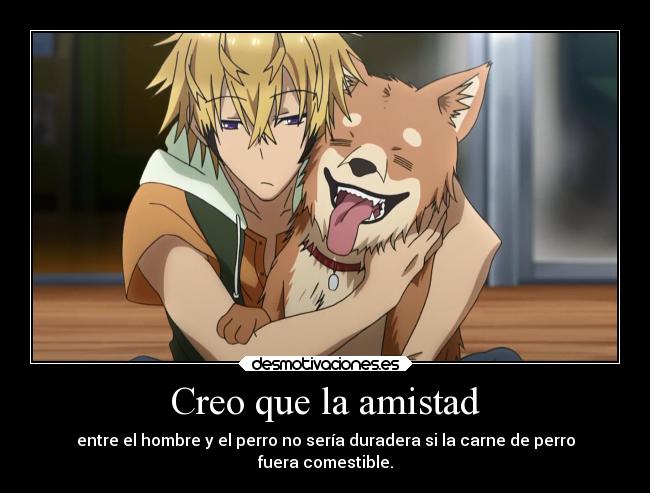 Creo que la amistad - entre el hombre y el perro no sería duradera si la carne de perro
fuera comestible.