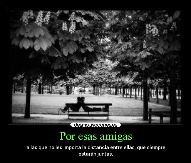 Por esas amigas - a las que no les importa la distancia entre ellas, que siempre
estarán juntas.