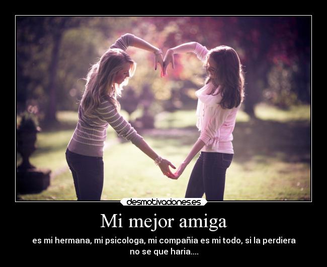 Mi mejor amiga - es mi hermana, mi psicologa, mi compañia es mi todo, si la perdiera
no se que haria....