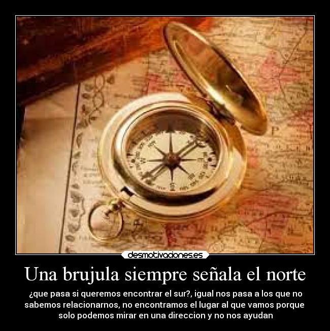 Una brujula siempre señala el norte - ¿que pasa si queremos encontrar el sur?, igual nos pasa a los que no
sabemos relacionarnos, no encontramos el lugar al que vamos porque 
solo podemos mirar en una direccion y no nos ayudan