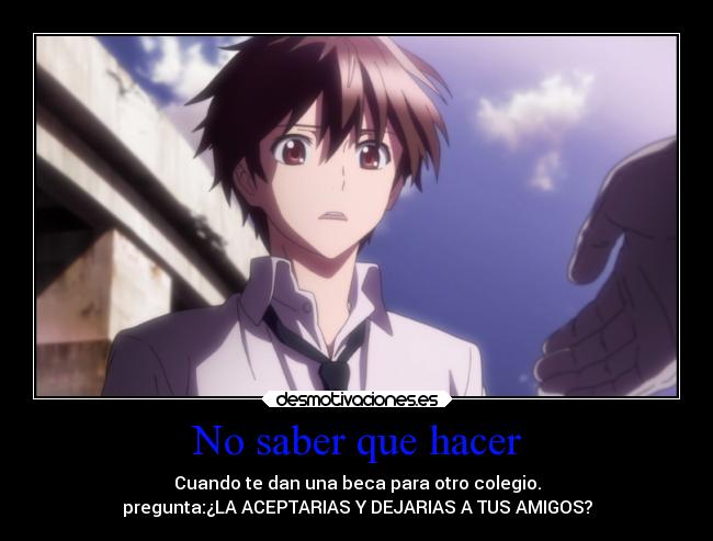 No saber que hacer - Cuando te dan una beca para otro colegio.
pregunta:¿LA ACEPTARIAS Y DEJARIAS A TUS AMIGOS?