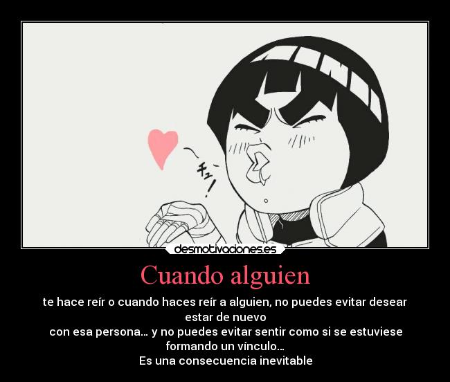 Cuando alguien - te hace reír o cuando haces reír a alguien, no puedes evitar desear
estar de nuevo
con esa persona… y no puedes evitar sentir como si se estuviese
formando un vínculo…
Es una consecuencia inevitable