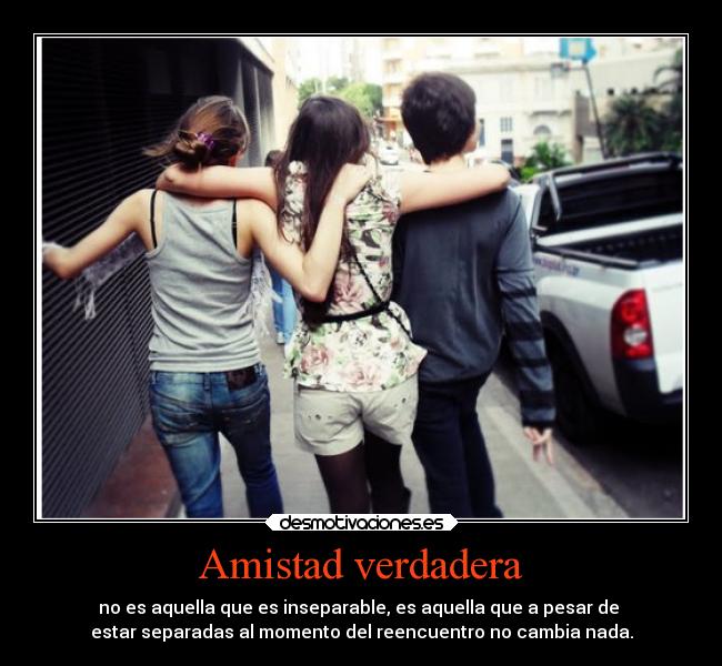 Amistad verdadera - no es aquella que es inseparable, es aquella que a pesar de 
estar separadas al momento del reencuentro no cambia nada.