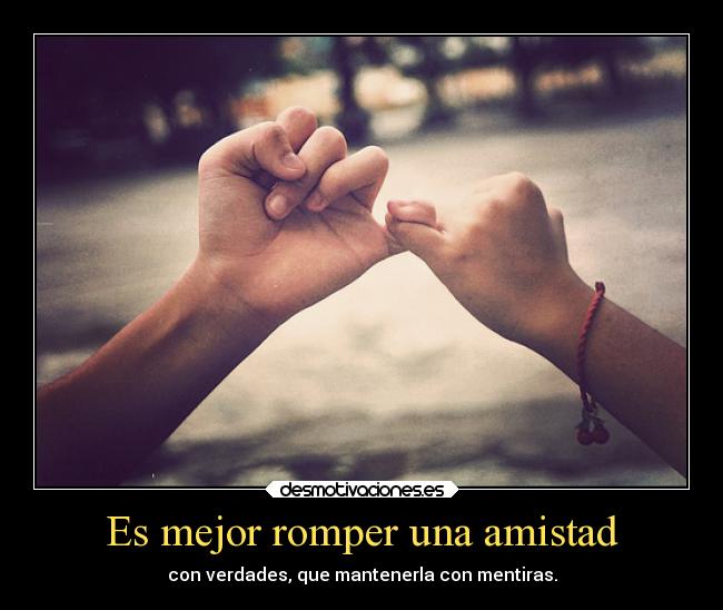 Es mejor romper una amistad - con verdades, que mantenerla con mentiras.
