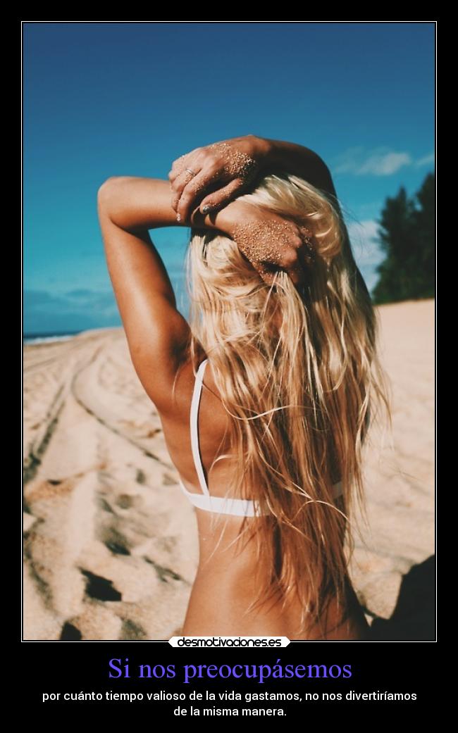 Si nos preocupásemos - por cuánto tiempo valioso de la vida gastamos, no nos divertiríamos
de la misma manera.