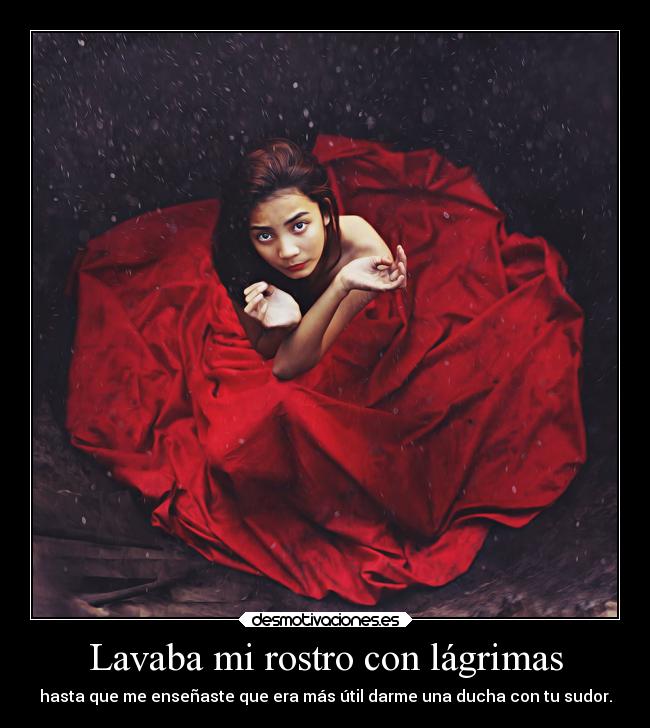 Lavaba mi rostro con lágrimas - hasta que me enseñaste que era más útil darme una ducha con tu sudor.
