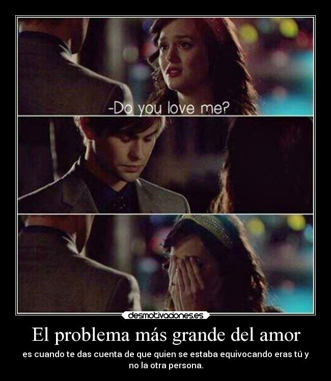 El problema más grande del amor - es cuando te das cuenta de que quien se estaba equivocando eras tú y
no la otra persona.