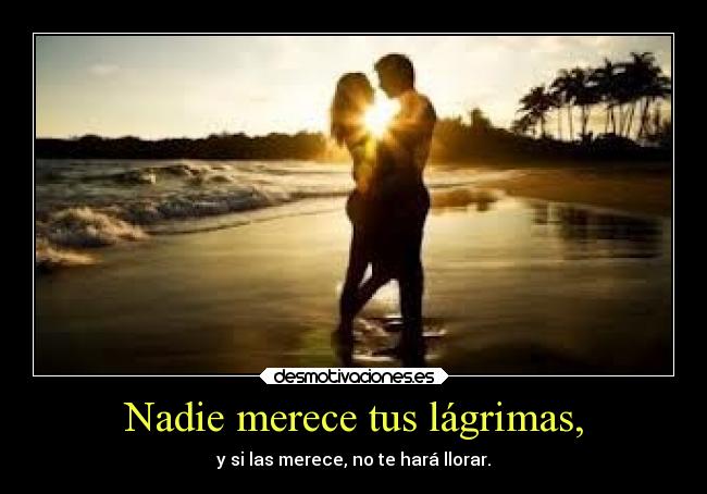 Nadie merece tus lágrimas, - y si las merece, no te hará llorar.