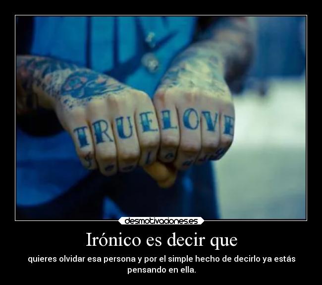 Irónico es decir que - quieres olvidar esa persona y por el simple hecho de decirlo ya estás
pensando en ella.