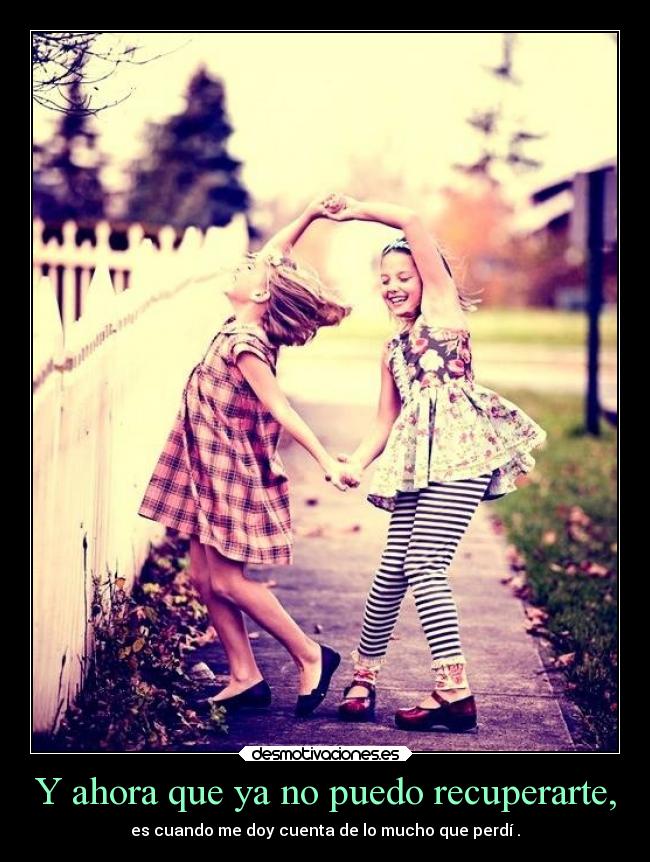 Y ahora que ya no puedo recuperarte, - es cuando me doy cuenta de lo mucho que perdí .