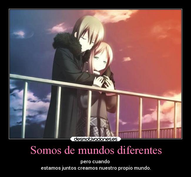 Somos de mundos diferentes - pero cuando
estamos juntos creamos nuestro propio mundo.
